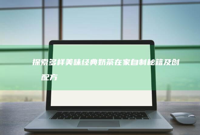 探索多样美味：经典奶茶在家自制秘籍及创意配方分享